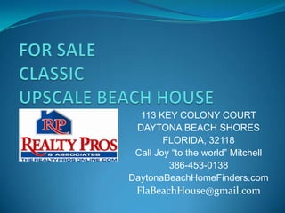 113 KEY COLONY COURT
 DAYTONA BEACH SHORES
        FLORIDA, 32118
 Call Joy “to the world” Mitchell
         386-453-0138
DaytonaBeachHomeFinders.com
 FlaBeachHouse@gmail.com
 