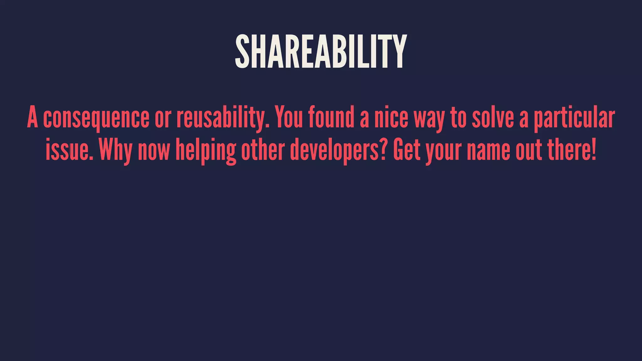 SHAREABILITY
A consequence or reusability. You found a nice way to solve a particular
issue. Why now helping other developers? Get your name out there!
 