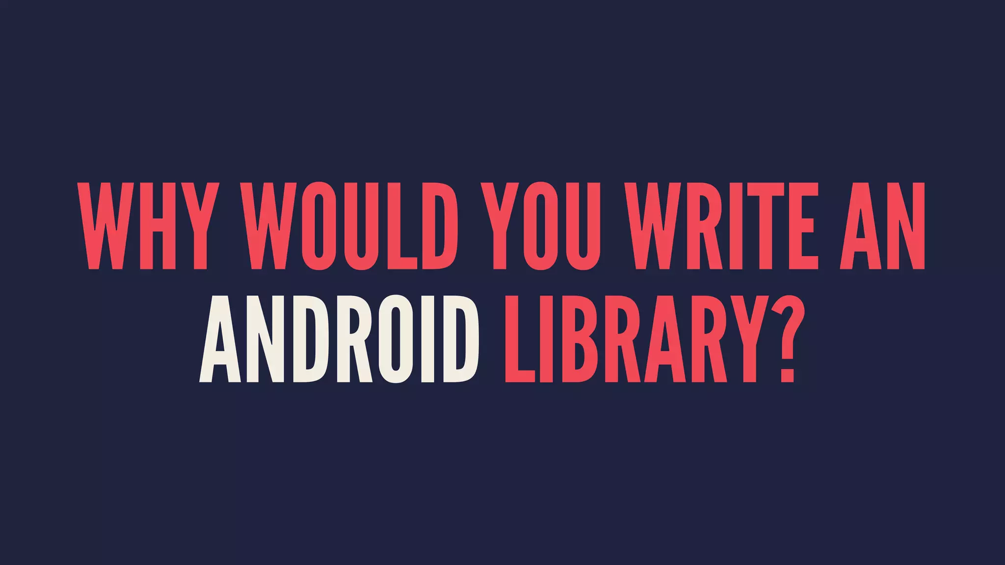WHY WOULD YOU WRITE AN
ANDROID LIBRARY?
 