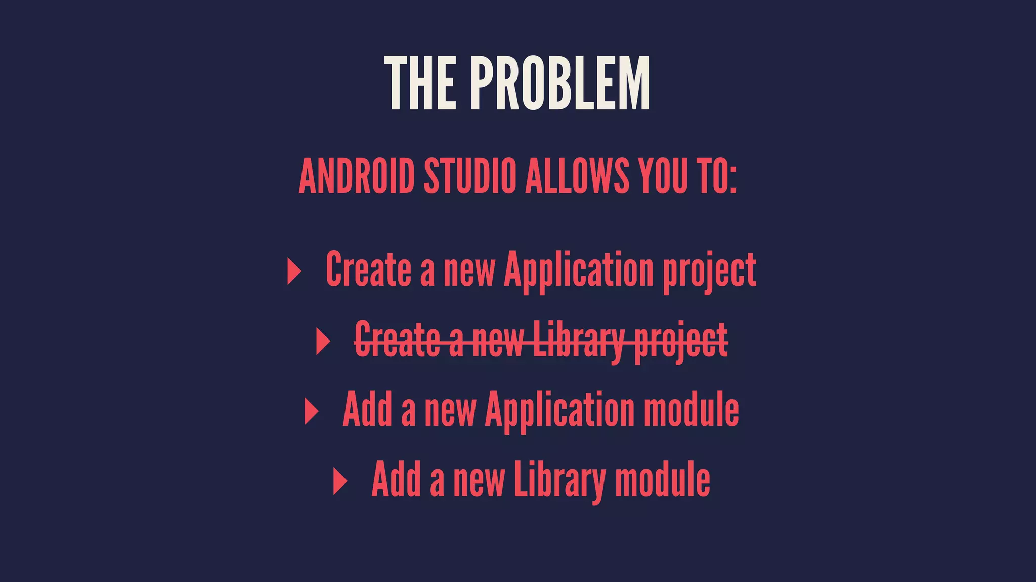 THE PROBLEM
ANDROID STUDIO ALLOWS YOU TO:
▸ Create a new Application project
▸ Create a new Library project
▸ Add a new Application module
▸ Add a new Library module
 