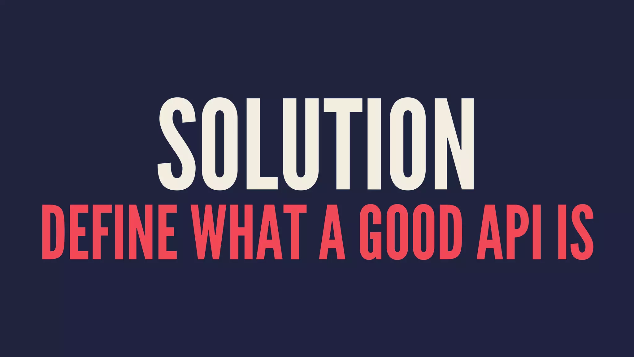 SOLUTION
DEFINE WHAT A GOOD API IS
 