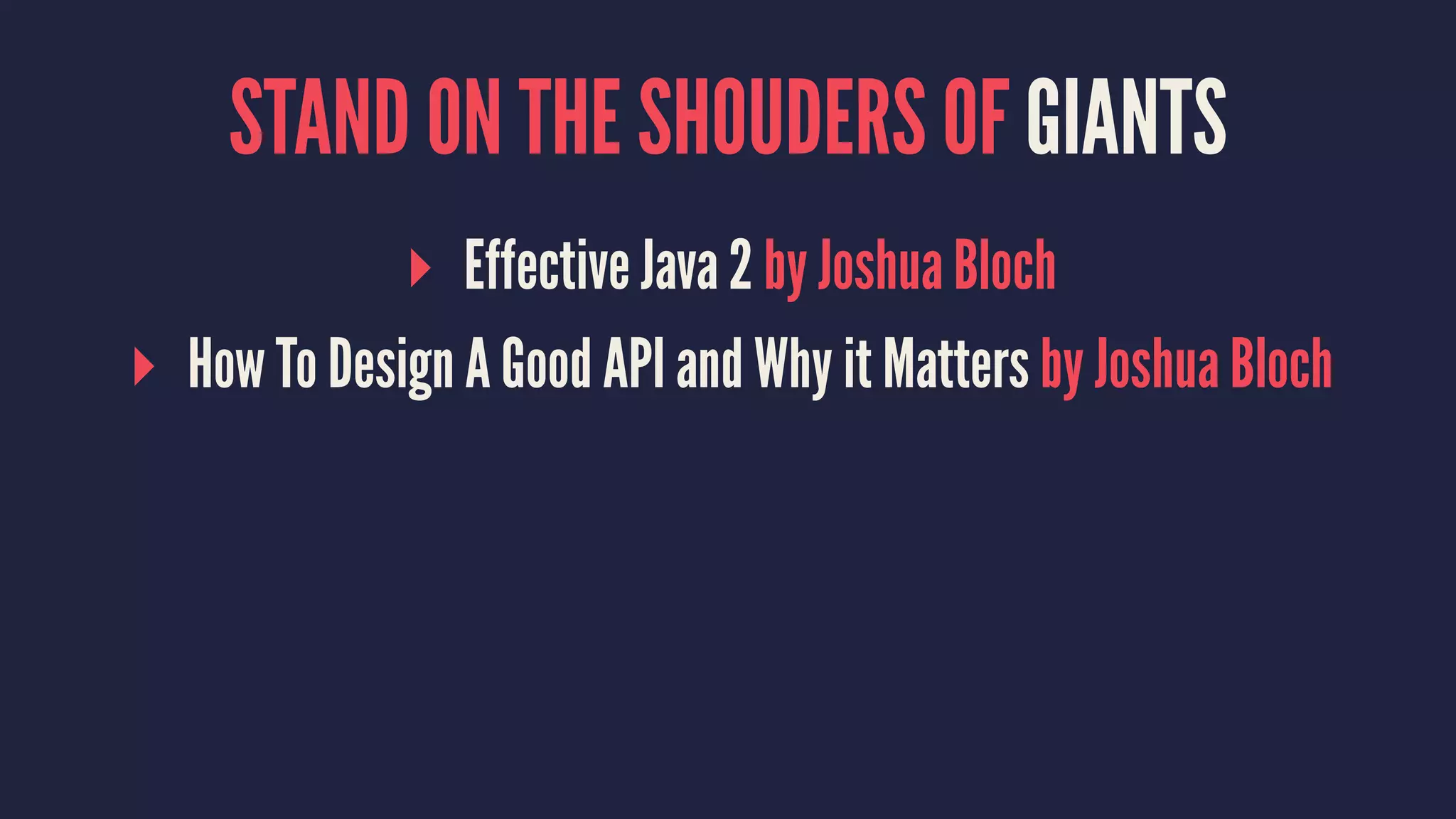 STAND ON THE SHOUDERS OF GIANTS
▸ Effective Java 2 by Joshua Bloch
▸ How To Design A Good API and Why it Matters by Joshua Bloch
 