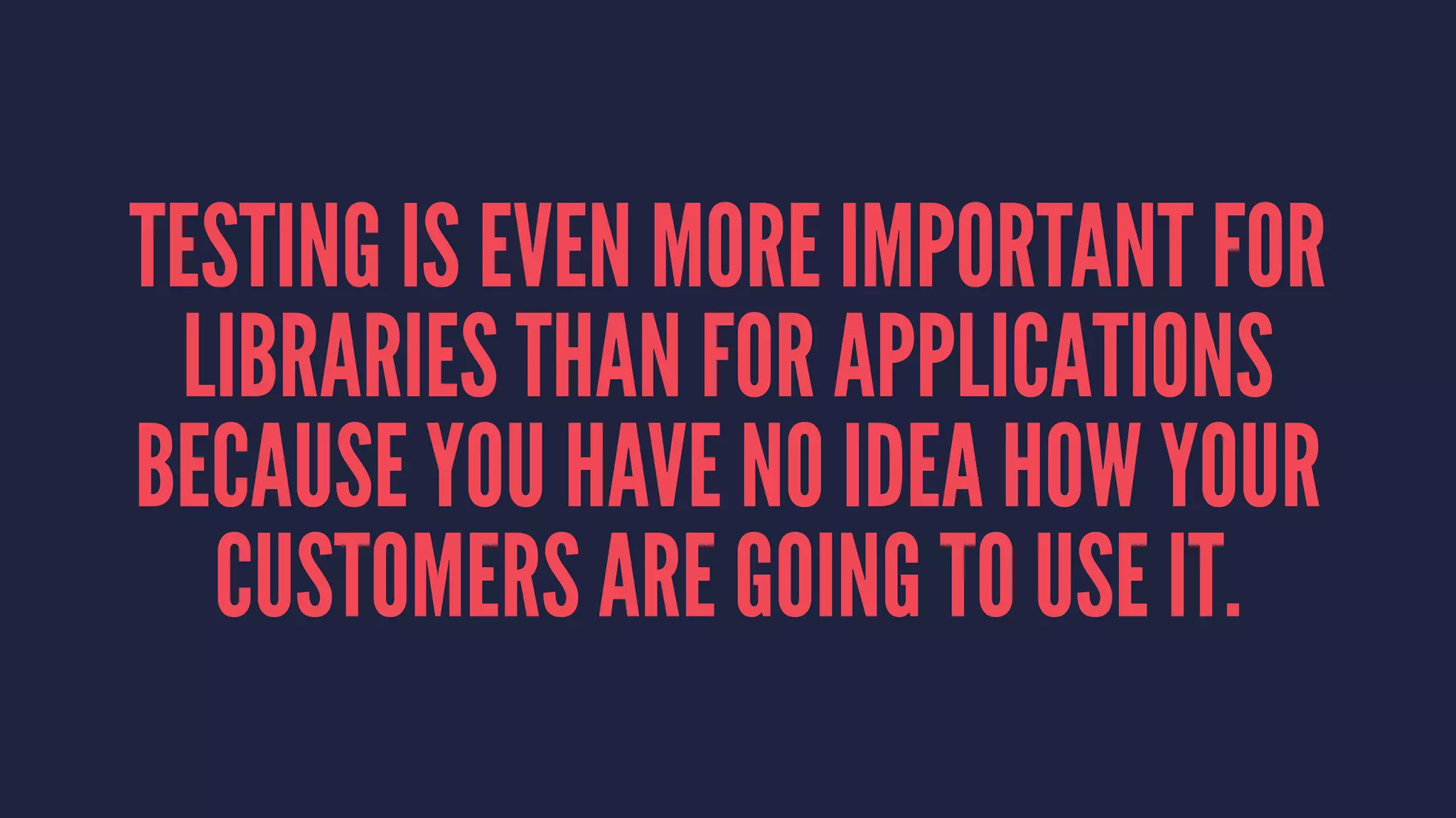 TESTING IS EVEN MORE IMPORTANT FOR
LIBRARIES THAN FOR APPLICATIONS
BECAUSE YOU HAVE NO IDEA HOW YOUR
CUSTOMERS ARE GOING TO USE IT.
 