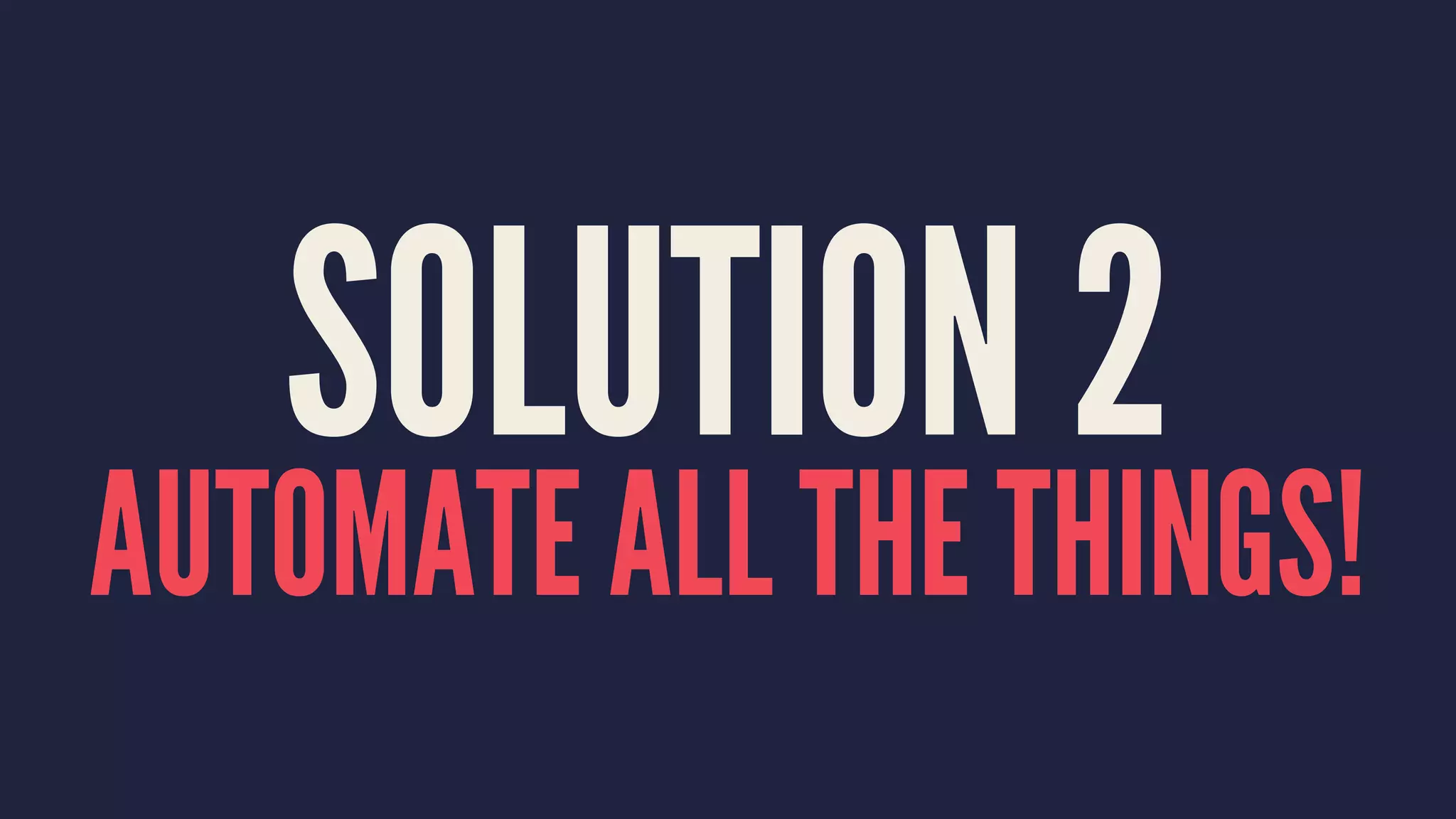 SOLUTION 2
AUTOMATE ALL THE THINGS!
 