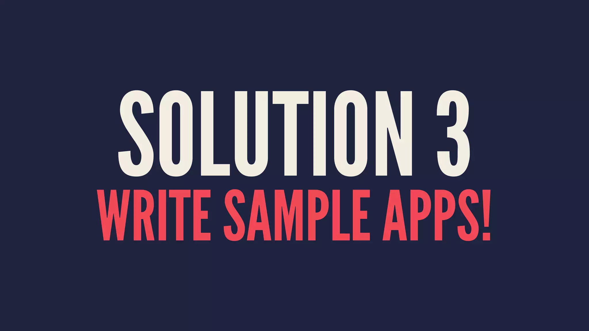 SOLUTION 3
WRITE SAMPLE APPS!
 