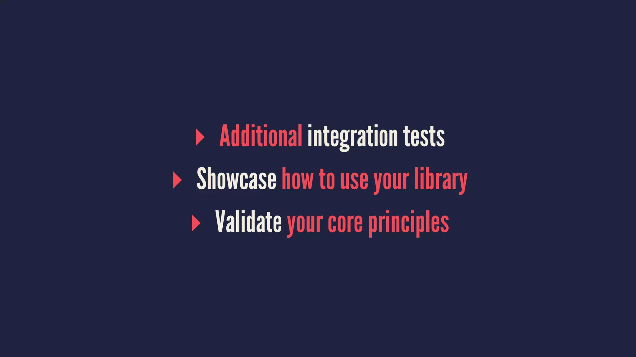 ▸ Additional integration tests
▸ Showcase how to use your library
▸ Validate your core principles
 