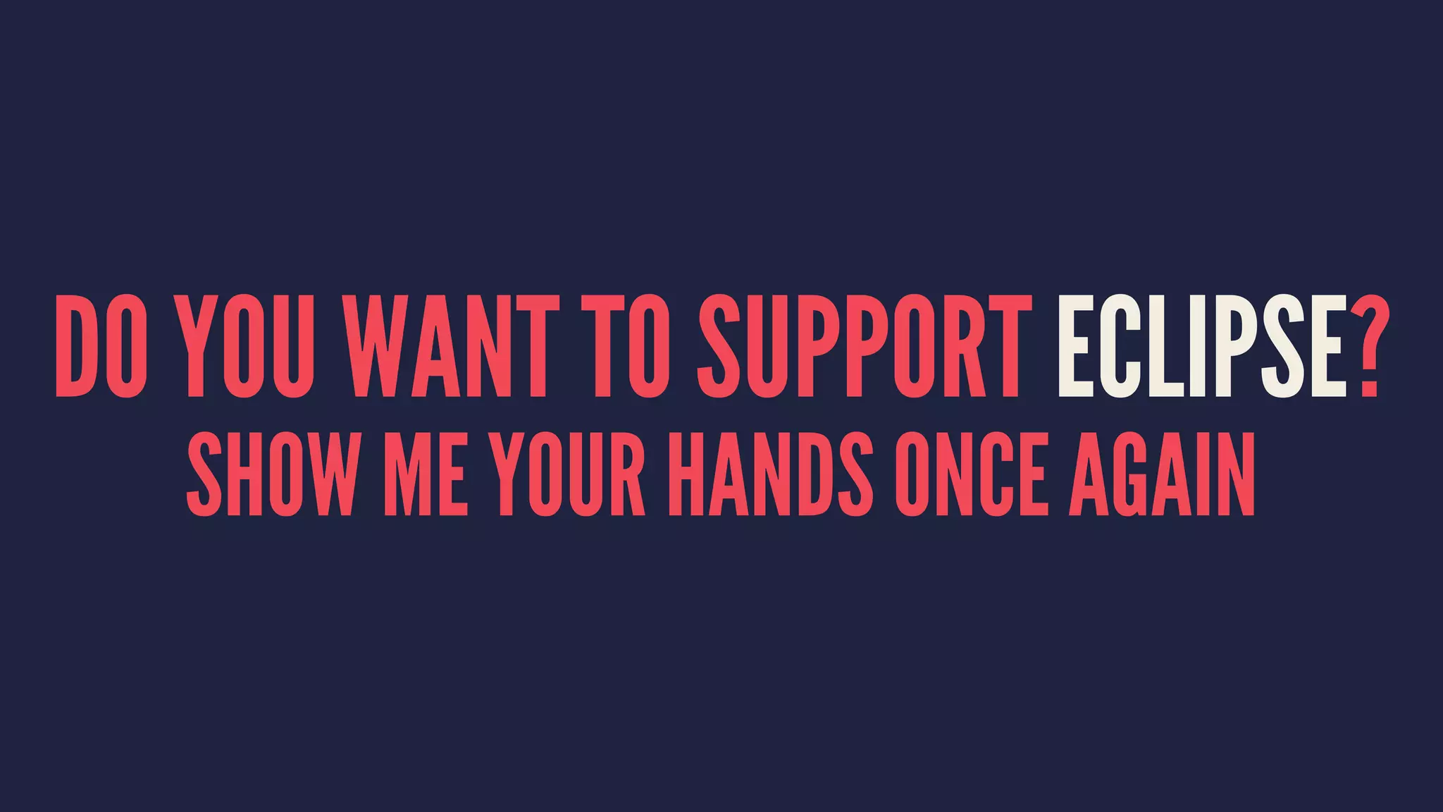 DO YOU WANT TO SUPPORT ECLIPSE?
SHOW ME YOUR HANDS ONCE AGAIN
 