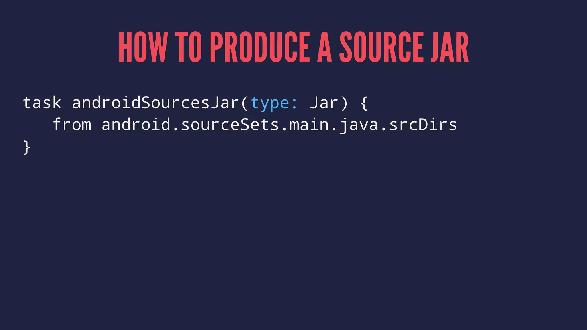 HOW TO PRODUCE A SOURCE JAR
task androidSourcesJar(type: Jar) {
from android.sourceSets.main.java.srcDirs
}
 