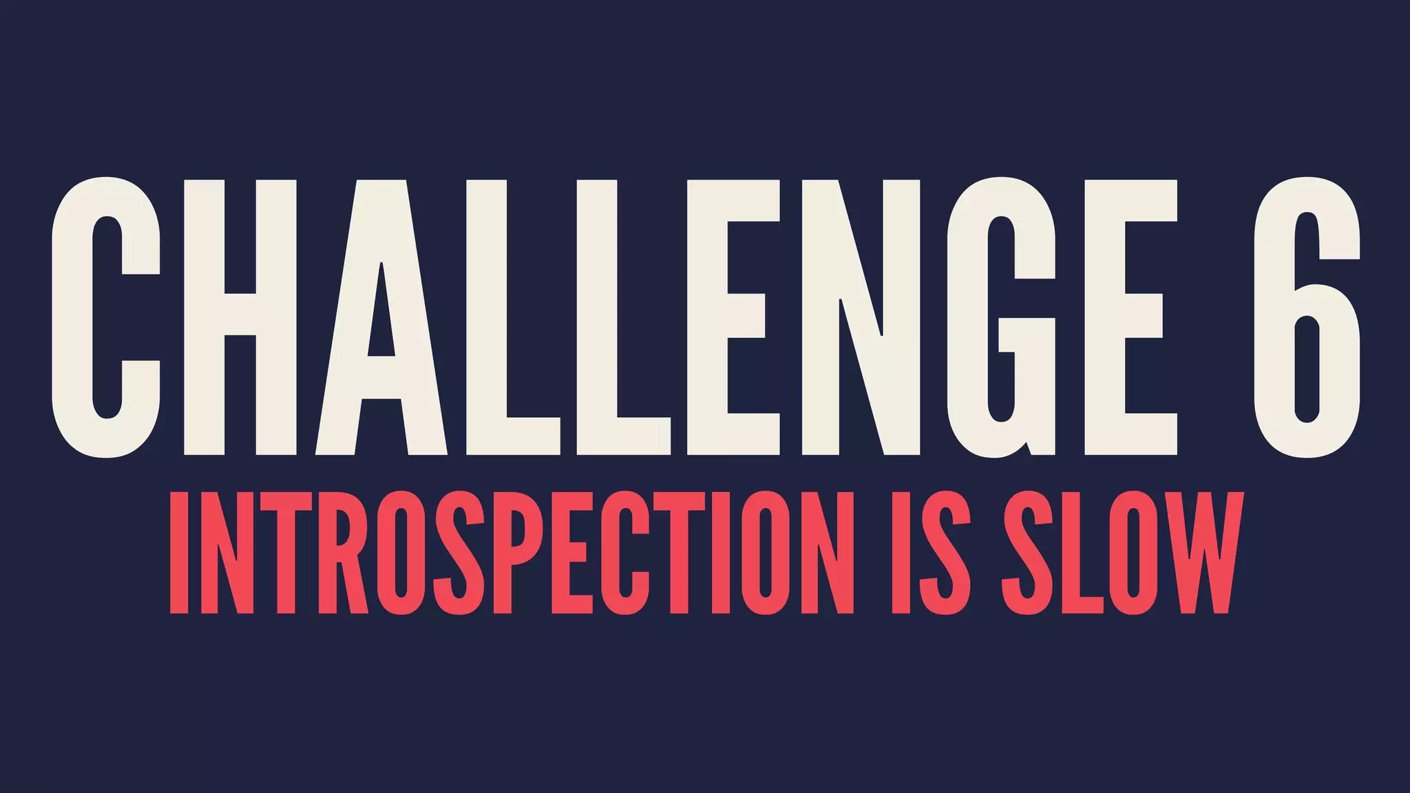 CHALLENGE 6INTROSPECTION IS SLOW
 