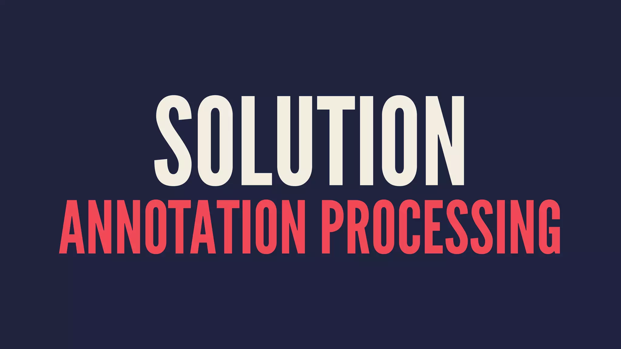 SOLUTION
ANNOTATION PROCESSING
 