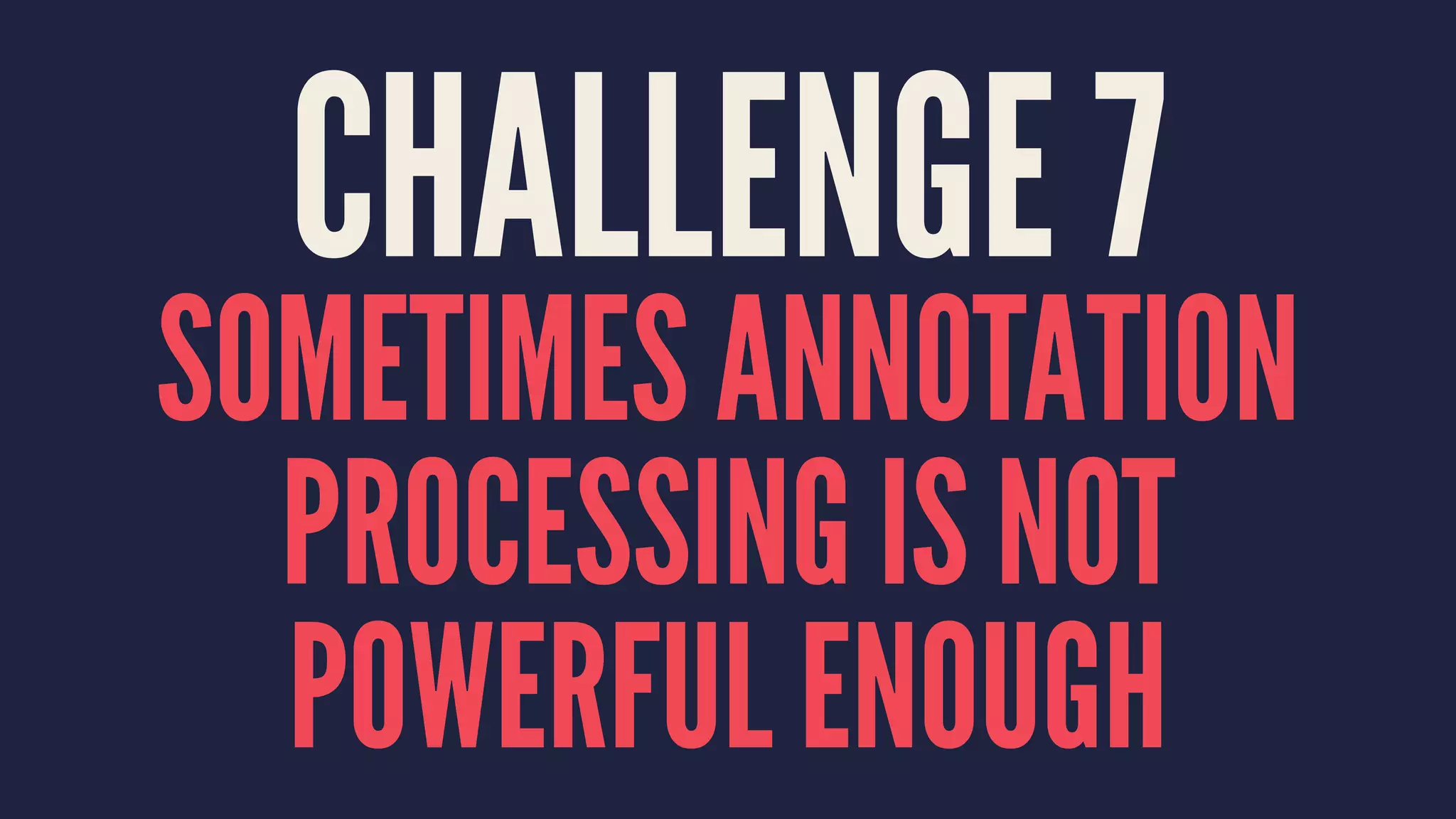 CHALLENGE 7
SOMETIMES ANNOTATION
PROCESSING IS NOT
POWERFUL ENOUGH
 