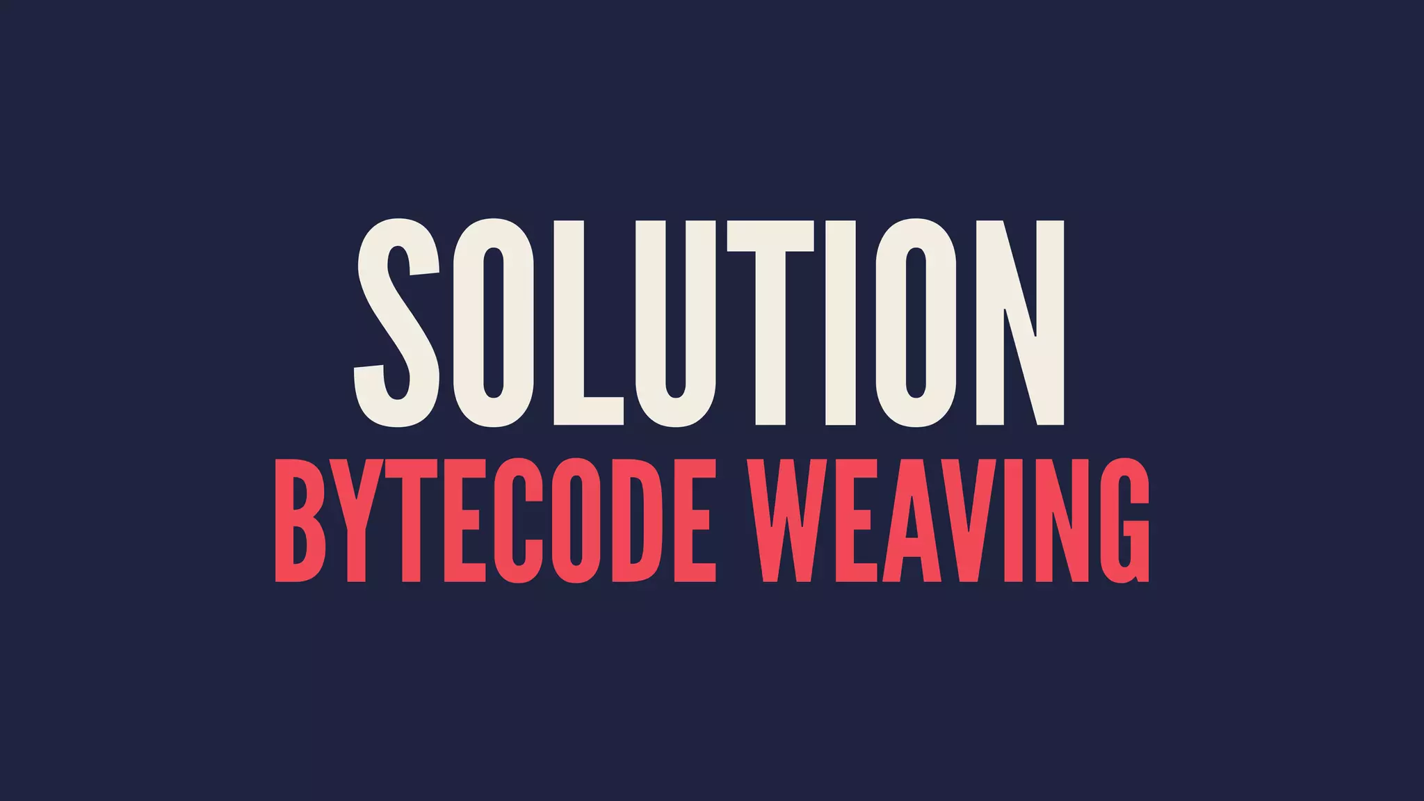 SOLUTION
BYTECODE WEAVING
 