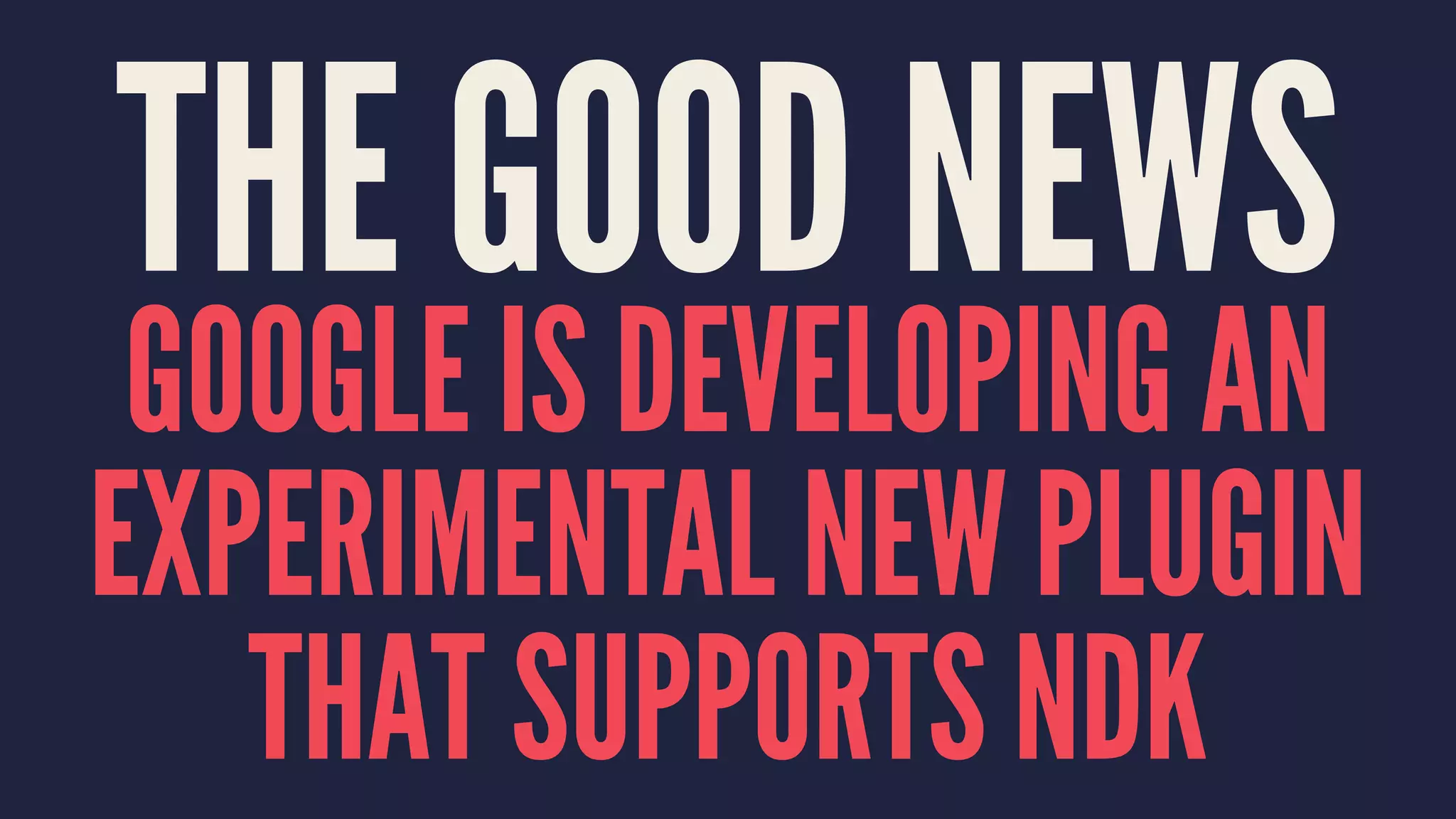 THE GOOD NEWS
GOOGLE IS DEVELOPING AN
EXPERIMENTAL NEW PLUGIN
THAT SUPPORTS NDK
 