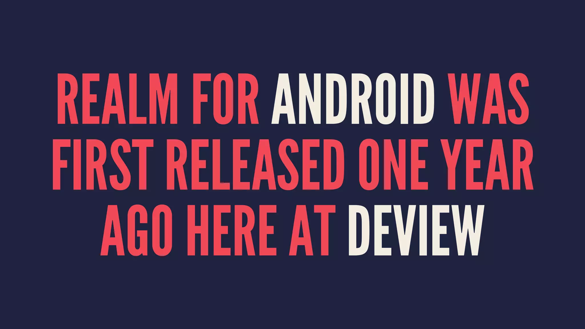 REALM FOR ANDROID WAS
FIRST RELEASED ONE YEAR
AGO HERE AT DEVIEW
 