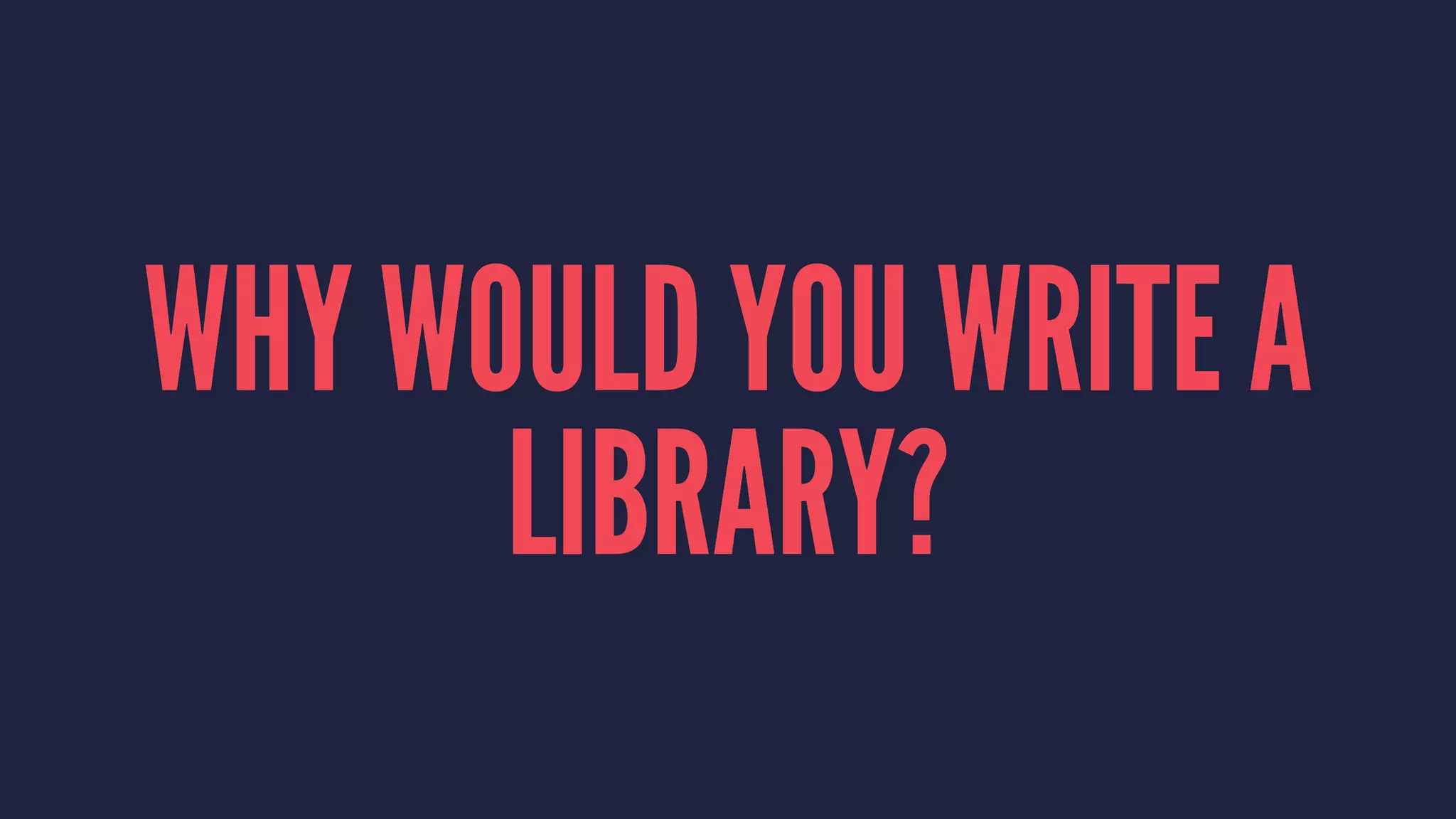 WHY WOULD YOU WRITE A
LIBRARY?
 