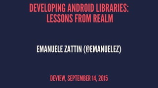 DEVELOPING ANDROID LIBRARIES:
LESSONS FROM REALM
EMANUELE ZATTIN (@EMANUELEZ)
DEVIEW, SEPTEMBER 14, 2015
 