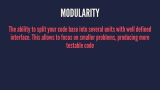 MODULARITY
The ability to split your code base into several units with well defined
interface. This allows to focus on smaller problems, producing more
testable code
 
