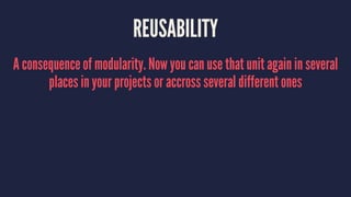 REUSABILITY
A consequence of modularity. Now you can use that unit again in several
places in your projects or accross several different ones
 