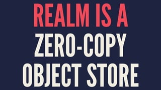 REALM IS A
ZERO-COPY
OBJECT STORE
 
