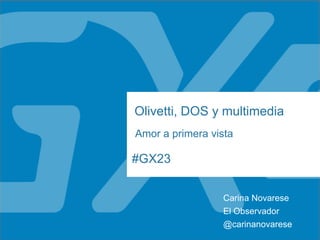 #GX23
Olivetti, DOS y multimedia
Amor a primera vista
Carina Novarese
@carinanovarese
El Observador
 