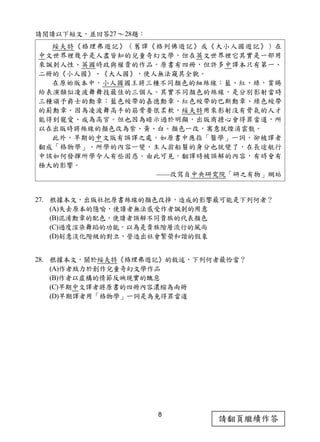 8
請翻頁繼續作答
請閱讀以下短文，並回答27～28題：
綏夫特《格理弗遊記》（舊譯《格列佛遊記》或《大小人國遊記》）在
中文世界裡幾乎是人盡皆知的兒童奇幻文學，但在英文世界裡它其實是一部用
來諷刺人性、英國時政與權貴的作品。原書有四冊，但許多中譯本只有第一、
二冊的《小人國》、《大人國》，使人無法窺其全貌。
在原始版本中，小人國國王將三種不同顏色的細絲線：藍、紅、綠，賞賜
給表演類似凌波舞舞技最佳的三個人。其實不同顏色的絲線，是分別影射當時
三種頒予爵士的勳章：藍色綬帶的嘉德勳章、紅色綬帶的巴斯勳章、綠色綬帶
的薊勳章。因為凌波舞高手的筋骨要很柔軟，綏夫特用來影射沒有骨氣的人才
能得到寵愛、成為高官。但也因為暗示過於明顯，出版商擔心會得罪當道，所
以在出版時將絲線的顏色改為紫、黃、白。顏色一改，寓意就煙消雲散。
此外，早期的中文版有誤譯之處。如原書中應指「醫學」一詞，卻被譯者
翻成「格物學」。所學的內容一變，主人翁船醫的身分也就變了，在長途航行
中該如何發揮所學令人有些困惑。由此可見，翻譯時被誤解的內容，有時會有
極大的影響。
——改寫自中央研究院「研之有物」網站
27. 根據本文，出版社把原書絲線的顏色改掉，造成的影響最可能是下列何者？
(A)失去原本的隱喻，使讀者無法感受作者諷刺的用意
(B)混淆勳章的配色，使讀者誤解不同貴族的代表顏色
(C)過度渲染舞蹈的功能，以為是貴族階層流行的風尚
(D)刻意淡化階級的對立，營造出社會繁榮和諧的假象
28. 根據本文，關於綏夫特《格理弗遊記》的敘述，下列何者最恰當？
(A)作者致力於創作兒童奇幻文學作品
(B)作者以虛構的情節反映現實的醜惡
(C)早期中文譯者將原書的四冊內容濃縮為兩冊
(D)早期譯者用「格物學」一詞是為免得罪當道
 