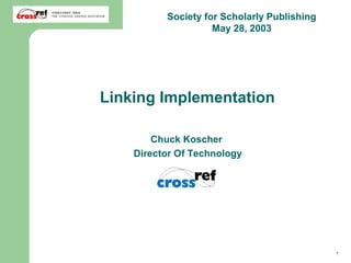 Society for Scholarly Publishing
                      May 28, 2003




Linking Implementation

          Chuck Koscher
      Director Of Technology




Chuck Koscher - CrossRef                       1
 