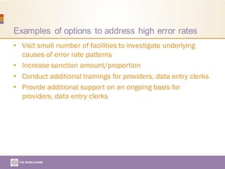 Examples of options to address high error rates
• Visit small number of facilities to investigate underlying
causes of error rate patterns
• Increase sanction amount/proportion
• Conduct additional trainings for providers, data entry clerks
• Provide additional support on an ongoing basis for
providers, data entry clerks
 