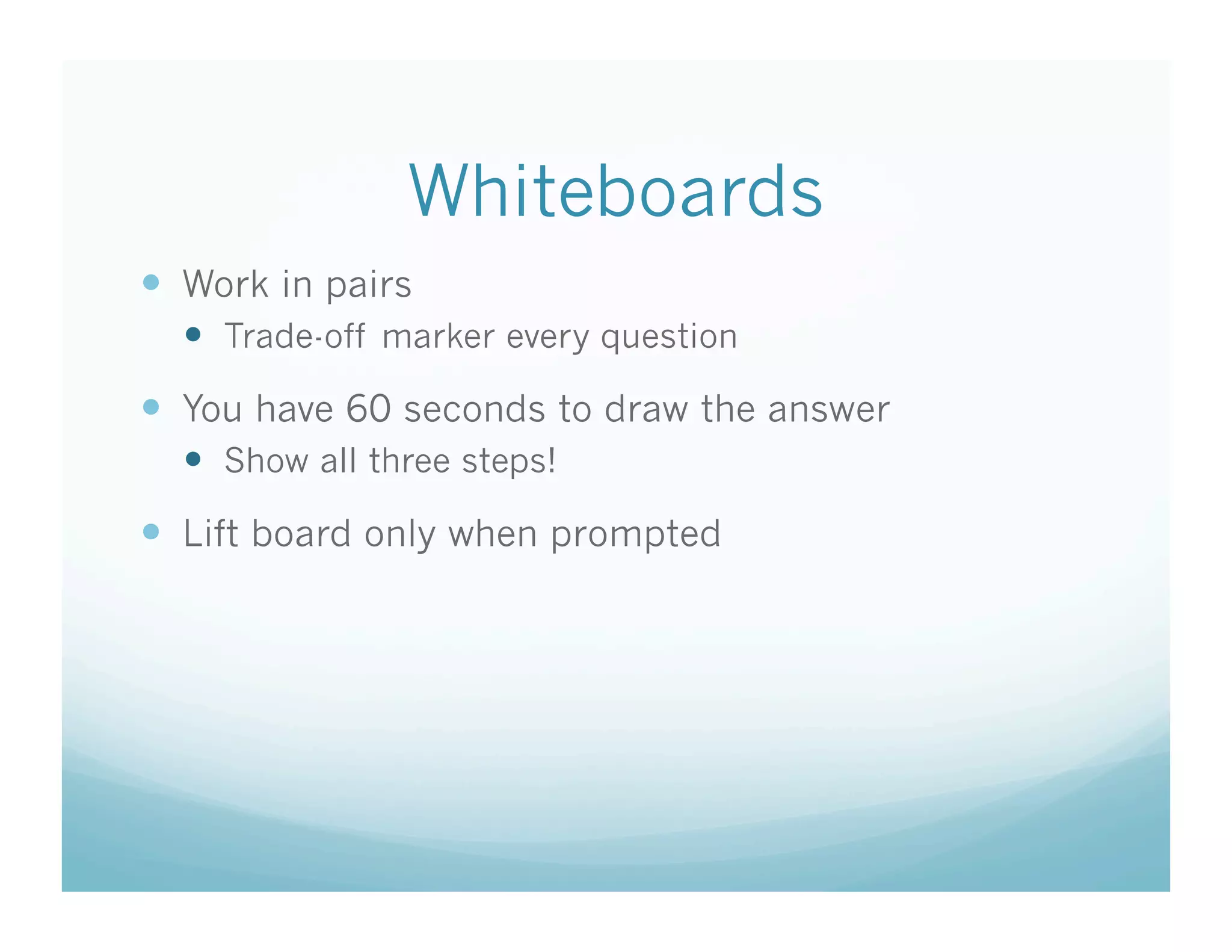 Whiteboards
  Work in pairs
    Trade-off marker every question
  You have 60 seconds to draw the answer
    Show all three steps!
  Lift board only when prompted
 