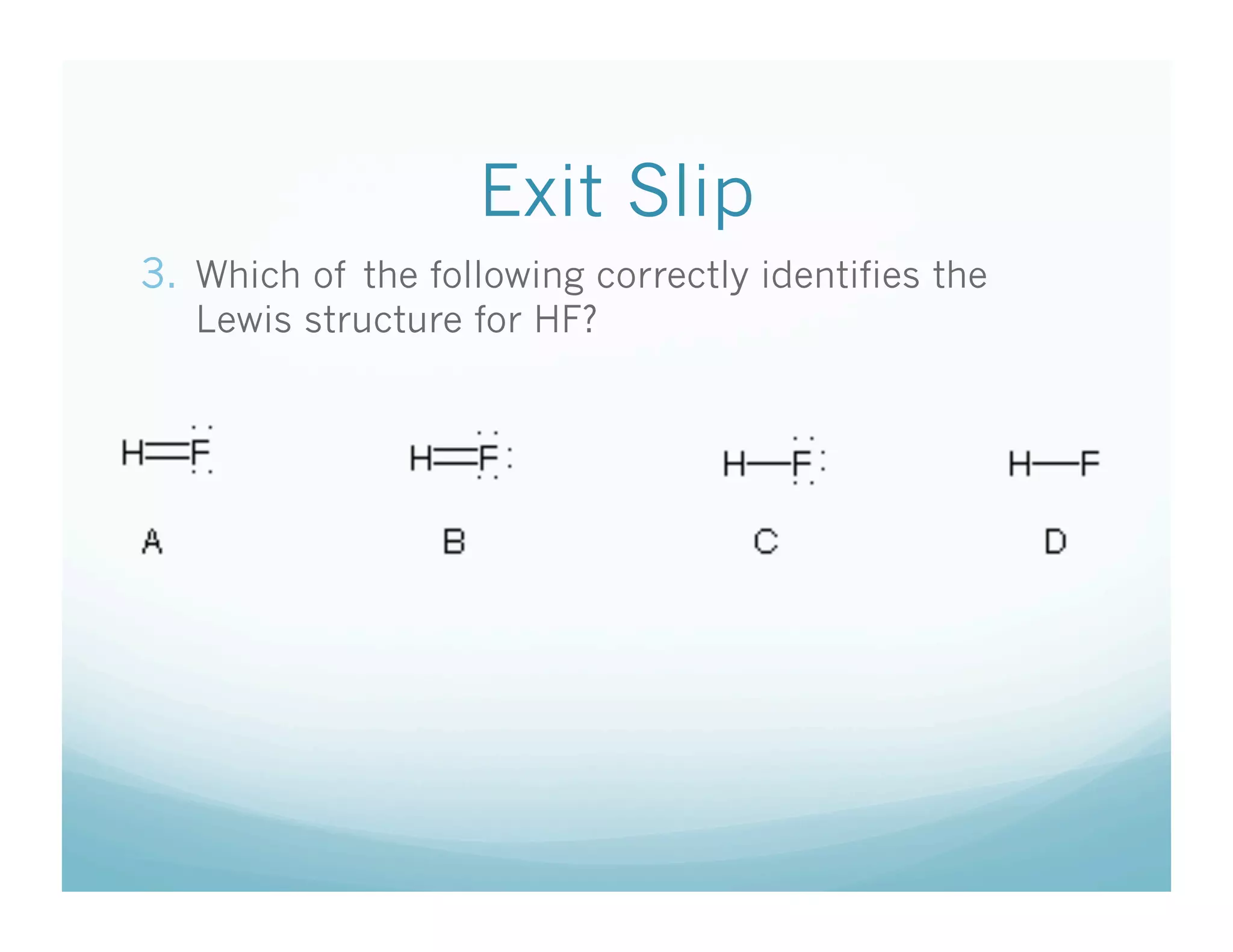 Exit Slip
3.  Which of the following correctly identifies the
   Lewis structure for HF?
 