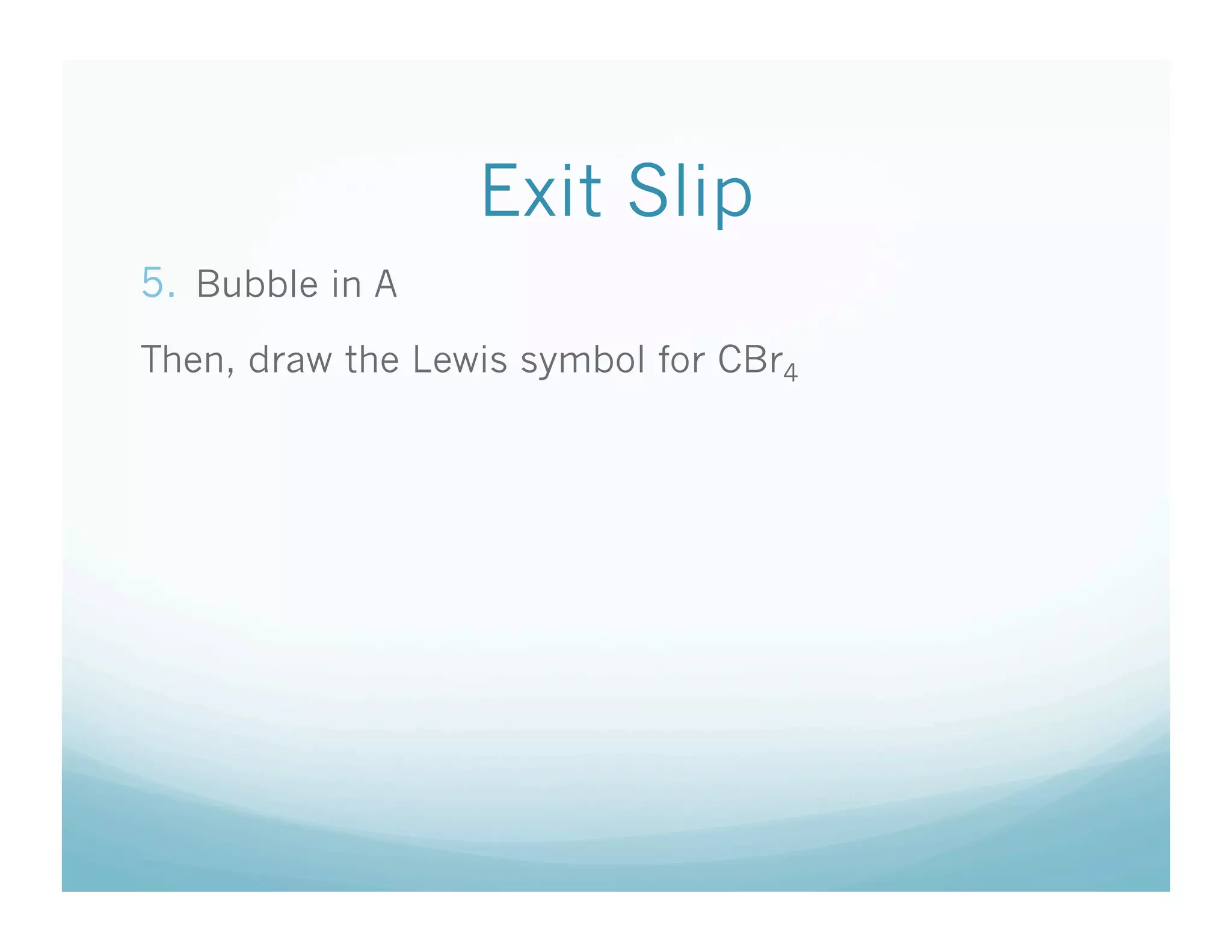 Exit Slip
5.  Bubble in A
Then, draw the Lewis symbol for CBr4
 