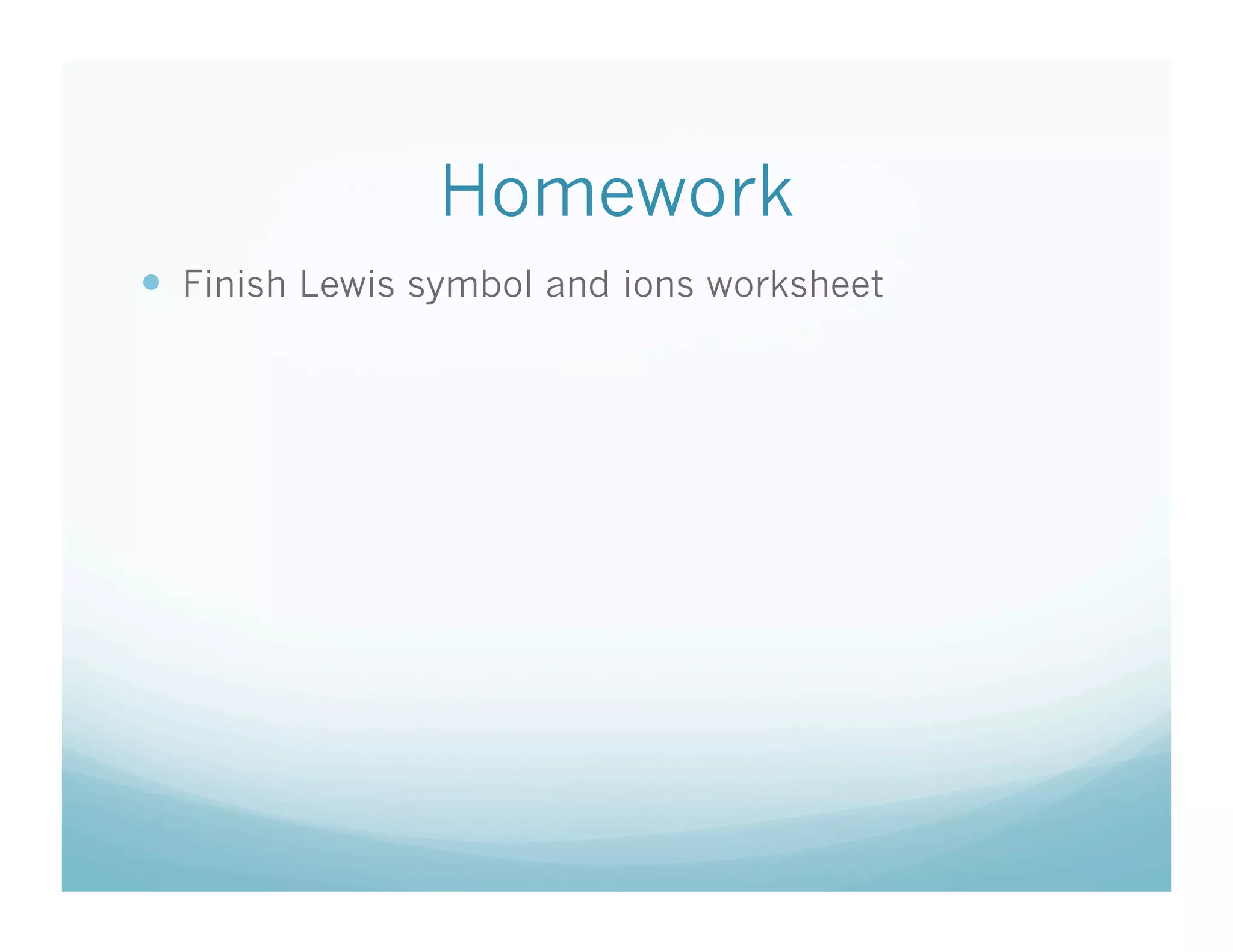 Homework
  Finish Lewis symbol and ions worksheet
 
