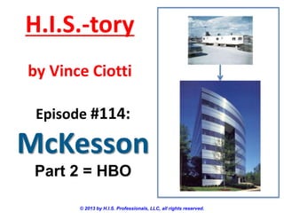 H.I.S.-tory
by Vince Ciotti
Episode #114:

McKesson
Part 2 = HBO
© 2013 by H.I.S. Professionals, LLC, all rights reserved.

 