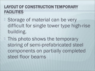  Storage of material can be very
difficult for single tower type high-rise
building.
 This photo shows the temporary
storing of semi-prefabricated steel
components on partially completed
steel floor beams
 