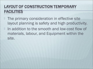  The primary consideration in effective site
layout planning is safety and high productivity.
 In addition to the smooth and low-cost flow of
materials, labour, and Equipment within the
site.
 