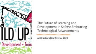 The Future of Learning and
Development in Safety: Embracing
Technological Advancements
AIHS National Conference 2023
 