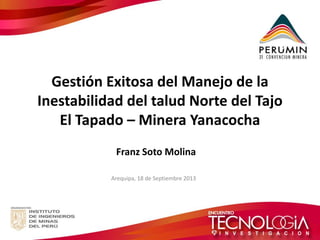 Gestión Exitosa del Manejo de la Inestabilidad del talud Norte del Tajo El Tapado – Minera Yanacocha 
Arequipa, 18 de Septiembre 2013 
Franz Soto Molina  