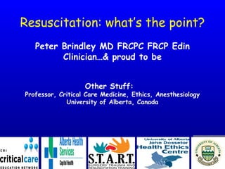 Resuscitation: what’s the point?
Peter Brindley MD FRCPC FRCP Edin
Clinician…& proud to be
Other Stuff:
Professor, Critical Care Medicine, Ethics, Anesthesiology
University of Alberta, Canada
 