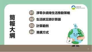 2
2
2
簡
報
大
綱
生活碳足跡計算器
計算範例
推廣方式
02
03
04
04
淨零永續綠生活推動策略
05
01
 