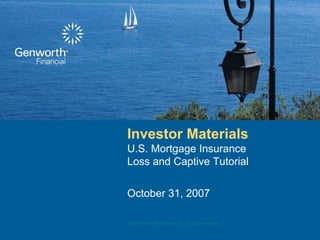 Investor Materials
U.S. Mortgage Insurance
Loss and Captive Tutorial

October 31, 2007

©2007 Genworth Financial, Inc. All rights reserved.
Company Confidential
 