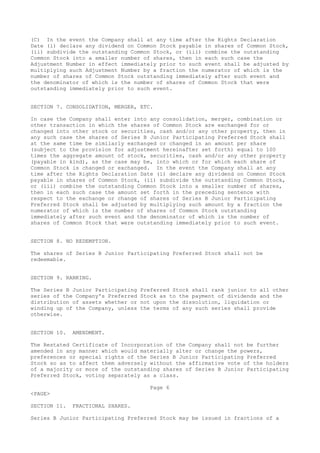 (C) In the event the Company shall at any time after the Rights Declaration
Date (i) declare any dividend on Common Stock payable in shares of Common Stock,
(ii) subdivide the outstanding Common Stock, or (iii) combine the outstanding
Common Stock into a smaller number of shares, then in each such case the
Adjustment Number in effect immediately prior to such event shall be adjusted by
multiplying such Adjustment Number by a fraction the numerator of which is the
number of shares of Common Stock outstanding immediately after such event and
the denominator of which is the number of shares of Common Stock that were
outstanding immediately prior to such event.
SECTION 7. CONSOLIDATION, MERGER, ETC.
In case the Company shall enter into any consolidation, merger, combination or
other transaction in which the shares of Common Stock are exchanged for or
changed into other stock or securities, cash and/or any other property, then in
any such case the shares of Series B Junior Participating Preferred Stock shall
at the same time be similarly exchanged or changed in an amount per share
(subject to the provision for adjustment hereinafter set forth) equal to 100
times the aggregate amount of stock, securities, cash and/or any other property
(payable in kind), as the case may be, into which or for which each share of
Common Stock is changed or exchanged. In the event the Company shall at any
time after the Rights Declaration Date (i) declare any dividend on Common Stock
payable in shares of Common Stock, (ii) subdivide the outstanding Common Stock,
or (iii) combine the outstanding Common Stock into a smaller number of shares,
then in each such case the amount set forth in the preceding sentence with
respect to the exchange or change of shares of Series B Junior Participating
Preferred Stock shall be adjusted by multiplying such amount by a fraction the
numerator of which is the number of shares of Common Stock outstanding
immediately after such event and the denominator of which is the number of
shares of Common Stock that were outstanding immediately prior to such event.
SECTION 8. NO REDEMPTION.
The shares of Series B Junior Participating Preferred Stock shall not be
redeemable.
SECTION 9. RANKING.
The Series B Junior Participating Preferred Stock shall rank junior to all other
series of the Company's Preferred Stock as to the payment of dividends and the
distribution of assets whether or not upon the dissolution, liquidation or
winding up of the Company, unless the terms of any such series shall provide
otherwise.
SECTION 10. AMENDMENT.
The Restated Certificate of Incorporation of the Company shall not be further
amended in any manner which would materially alter or change the powers,
preferences or special rights of the Series B Junior Participating Preferred
Stock so as to affect them adversely without the affirmative vote of the holders
of a majority or more of the outstanding shares of Series B Junior Participating
Preferred Stock, voting separately as a class.
Page 6
<PAGE>
SECTION 11. FRACTIONAL SHARES.
Series B Junior Participating Preferred Stock may be issued in fractions of a
 