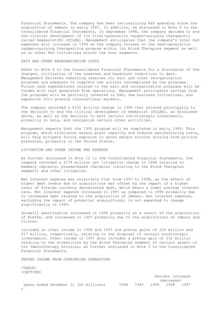 Financial Statements. The company has been rationalizing R&D spending since the
acquisition of Immuno in early 1997. In addition, as discussed in Note 4 to the
Consolidated Financial Statements, in September 1998, the company decided to end
the clinical development of its first-generation oxygen-carrying therapeutic
called HemAssist(R) (DCLHb). Management anticipates that the company's total R&D
expenses will increase in 1999 as the company focuses on the next-generation
oxygen-carrying therapeutics program within its Blood Therapies segment as well
as on other R&D initiatives across the four segments.
EXIT AND OTHER REORGANIZATION COSTS
Refer to Note 4 to the Consolidated Financial Statements for a discussion of the
charges, utilization of the reserves and headcount reductions to date.
Management believes remaining reserves for exit and other reorganization
programs are adequate to complete the actions contemplated by the programs.
Future cash expenditures related to the exit and reorganization programs will be
funded with cash generated from operations. Management anticipates savings from
the programs will be partially invested in R&D, new business initiatives, and
expansion into growing international markets.
The company recorded a $131 million charge in 1998 that related principally to
the decision to end the clinical development of HemAssist (DCLHb), as discussed
above, as well as the decision to exit certain non-strategic investments,
primarily in Asia, and reorganize certain other activities.
Management expects that the 1995 program will be completed in early 1999. This
program, which eliminates excess plant capacity and reduces manufacturing costs,
will help mitigate future exposure to gross margin erosion arising from pricing
pressures, primarily in the United States.
LITIGATION AND OTHER INCOME AND EXPENSE
As further discussed in Note 12 to the Consolidated Financial Statements, the
company recorded a $178 million net litigation charge in 1998 relating to
mammary implants, plasma-based therapies (relating to the Blood Therapies
segment) and other litigation.
Net interest expense was relatively flat from 1997 to 1998, as the effect of
higher debt levels due to acquisitions was offset by the impact of a higher
level of foreign currency denominated debt, which bears a lower average interest
rate. Net interest expense increased in 1997 as compared to 1996 primarily due
to increased debt related to the acquisition of Immuno. Net interest expense,
excluding the impact of potential acquisitions, is not expected to change
significantly in 1999.
Goodwill amortization increased in 1998 primarily as a result of the acquisition
of Bieffe, and increased in 1997 primarily due to the acquisitions of Immuno and
Clintec.
Included in other income in 1998 and 1997 are pretax gains of $20 million and
$17 million, respectively, relating to the disposal of certain nonstrategic
investments. Other income in 1997 also includes a pretax gain of $32 million
relating to the divestiture by the Blood Therapies segment of certain assets of
its Immunotherapy division, as further discussed in Note 3 to the Consolidated
Financial Statements.
PRETAX INCOME FROM CONTINUING OPERATIONS
<TABLE>
<CAPTION>
Percent increase
(decrease)
years ended December 31 (in millions) 1998 1997 1996 1998 1997
-
 