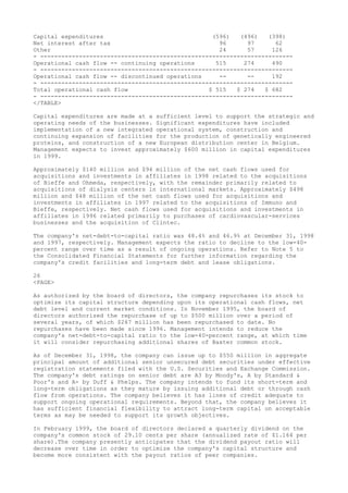 Capital expenditures (596) (496) (398)
Net interest after tax 96 97 62
Other 24 57 126
- ------------------------------------------------------------------------
Operational cash flow -- continuing operations 515 274 490
- ------------------------------------------------------------------------
Operational cash flow -- discontinued operations -- -- 192
- ------------------------------------------------------------------------
Total operational cash flow $ 515 $ 274 $ 682
- ------------------------------------------------------------------------
</TABLE>
Capital expenditures are made at a sufficient level to support the strategic and
operating needs of the businesses. Significant expenditures have included
implementation of a new integrated operational system, construction and
continuing expansion of facilities for the production of genetically engineered
proteins, and construction of a new European distribution center in Belgium.
Management expects to invest approximately $600 million in capital expenditures
in 1999.
Approximately $140 million and $94 million of the net cash flows used for
acquisitions and investments in affiliates in 1998 related to the acquisitions
of Bieffe and Ohmeda, respectively, with the remainder primarily related to
acquisitions of dialysis centers in international markets. Approximately $498
million and $48 million of the net cash flows used for acquisitions and
investments in affiliates in 1997 related to the acquisitions of Immuno and
Bieffe, respectively. Net cash flows used for acquisitions and investments in
affiliates in 1996 related primarily to purchases of cardiovascular-services
businesses and the acquisition of Clintec.
The company's net-debt-to-capital ratio was 48.4% and 46.9% at December 31, 1998
and 1997, respectively. Management expects the ratio to decline to the low-40-
percent range over time as a result of ongoing operations. Refer to Note 5 to
the Consolidated Financial Statements for further information regarding the
company's credit facilities and long-term debt and lease obligations.
26
<PAGE>
As authorized by the board of directors, the company repurchases its stock to
optimize its capital structure depending upon its operational cash flows, net
debt level and current market conditions. In November 1995, the board of
directors authorized the repurchase of up to $500 million over a period of
several years, of which $267 million has been repurchased to date. No
repurchases have been made since 1996. Management intends to reduce the
company's net-debt-to-capital ratio to the low-40-percent range, at which time
it will consider repurchasing additional shares of Baxter common stock.
As of December 31, 1998, the company can issue up to $550 million in aggregate
principal amount of additional senior unsecured debt securities under effective
registration statements filed with the U.S. Securities and Exchange Commission.
The company's debt ratings on senior debt are A3 by Moody's, A by Standard &
Poor's and A- by Duff & Phelps. The company intends to fund its short-term and
long-term obligations as they mature by issuing additional debt or through cash
flow from operations. The company believes it has lines of credit adequate to
support ongoing operational requirements. Beyond that, the company believes it
has sufficient financial flexibility to attract long-term capital on acceptable
terms as may be needed to support its growth objectives.
In February 1999, the board of directors declared a quarterly dividend on the
company's common stock of 29.10 cents per share (annualized rate of $1.164 per
share).The company presently anticipates that the dividend payout ratio will
decrease over time in order to optimize the company's capital structure and
become more consistent with the payout ratios of peer companies.
 