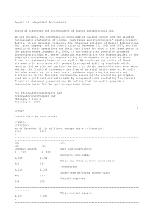 --------------------------------------------------------------------------------
Report of Independent Accountants
Board of Directors and Stockholders of Baxter International Inc.
In our opinion, the accompanying consolidated balance sheets and the related
consolidated statements of income, cash flows and stockholders' equity present
fairly, in all material respects, the financial position of Baxter International
Inc. (the company) and its subsidiaries at December 31, 1998 and 1997, and the
results of their operations and their cash flows for each of the three years in
the period ended December 31, 1998, in conformity with generally accepted
accounting principles. These financial statements are the responsibility of the
company's management; our responsibility is to express an opinion on these
financial statements based on our audits. We conducted our audits of these
statements in accordance with generally accepted auditing standards which
require that we plan and perform the audit to obtain reasonable assurance about
whether the financial statements are free of material misstatements. An audit
includes examining, on a test basis, evidence supporting the amounts and
disclosures in the financial statements, assessing the accounting principles
used and significant estimates made by management, and evaluating the overall
financial statement presentation. We believe that our audits provide a
reasonable basis for the opinion expressed above.
/s/ PricewaterhouseCoopers LLP
PricewaterhouseCoopers LLP
Chicago, Illinois
February 5, 1999
31
<PAGE>
Consolidated Balance Sheets
<TABLE>
<CAPTION>
as of December 31 (in millions, except share information)
1998 1997
-
--------------------------------------------------------------------------------
--------------------------------------
<S> <C>
<C> <C>
CURRENT ASSETS Cash and equivalents
$ 709 $ 465
Accounts receivable
1,588 1,372
Notes and other current receivables
329 367
Inventories
1,324 1,208
Short-term deferred income taxes
467 253
Prepaid expenses
234 205
--------------------------------------------------------------------------------
---------
Total current assets
4,651 3,870
-
--------------------------------------------------------------------------------
 