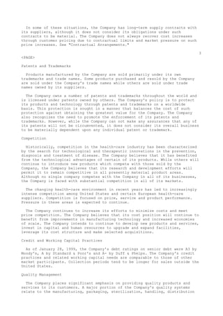 In some of these situations, the Company has long-term supply contracts with
its suppliers, although it does not consider its obligations under such
contracts to be material. The Company does not always recover cost increases
through customer pricing due to contractual limits and market pressure on such
price increases. See "Contractual Arrangements."
3
<PAGE>
Patents and Trademarks
Products manufactured by the Company are sold primarily under its own
trademarks and trade names. Some products purchased and resold by the Company
are sold under the Company's trade names while others are sold under trade
names owned by its suppliers.
The Company owns a number of patents and trademarks throughout the world and
is licensed under patents owned by others. The Company's policy is to protect
its products and technology through patents and trademarks on a worldwide
basis. This protection is sought in a manner that balances the cost of such
protection against obtaining the greatest value for the Company. The Company
also recognizes the need to promote the enforcement of its patents and
trademarks. However, while the Company can not make any assurances that any of
its patents will not be circumvented, it does not consider its overall business
to be materially dependent upon any individual patent or trademark.
Competition
Historically, competition in the health-care industry has been characterized
by the search for technological and therapeutic innovations in the prevention,
diagnosis and treatment of disease. The Company believes that it has benefited
from the technological advantages of certain of its products. While others will
continue to introduce new products which compete with those sold by the
Company, the Company believes that its research and development efforts will
permit it to remain competitive in all presently material product areas.
Although no single company competes with the Company in all of its businesses,
the Company is faced with substantial competition in all of its markets.
The changing health-care environment in recent years has led to increasingly
intense competition among United States and certain European health-care
suppliers. Competition is focused on price, service and product performance.
Pressure in these areas is expected to continue.
The Company continues to increase its efforts to minimize costs and meet
price competition. The Company believes that its cost position will continue to
benefit from improvements in manufacturing technology and increased economies
of scale. The Company intends to continue to develop new products and services,
invest in capital and human resources to upgrade and expand facilities,
leverage its cost structure and make selected acquisitions.
Credit and Working Capital Practices
As of January 28, 1999, the Company's debt ratings on senior debt were A3 by
Moody's, A by Standard & Poor's and A- by Duff & Phelps. The Company's credit
practices and related working capital needs are comparable to those of other
market participants. Collection periods tend to be longer for sales outside the
United States.
Quality Management
The Company places significant emphasis on providing quality products and
services to its customers. A major portion of the Company's quality systems
relate to the manufacturing, packaging, sterilization, handling, distribution
 