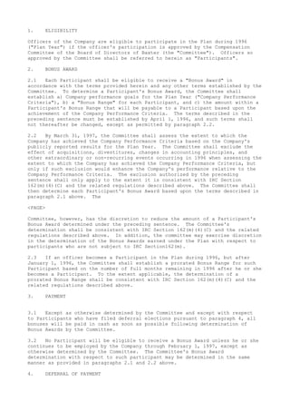 1. ELIGIBILITY
Officers of the Company are eligible to participate in the Plan during 1996
("Plan Year") if the officer's participation is approved by the Compensation
Committee of the Board of Directors of Baxter (the "Committee"). Officers so
approved by the Committee shall be referred to herein as "Participants".
2. BONUS AWARD
2.1 Each Participant shall be eligible to receive a "Bonus Award" in
accordance with the terms provided herein and any other terms established by the
Committee. To determine a Participant's Bonus Award, the Committee shall
establish a) Company performance goals for the Plan Year ("Company Performance
Criteria"), b) a "Bonus Range" for each Participant, and c) the amount within a
Participant's Bonus Range that will be payable to a Participant based upon the
achievement of the Company Performance Criteria. The terms described in the
preceding sentence must be established by April 1, 1996, and such terms shall
not thereafter be changed, except as permitted by paragraph 2.2.
2.2 By March 31, 1997, the Committee shall assess the extent to which the
Company has achieved the Company Performance Criteria based on the Company's
publicly reported results for the Plan Year. The Committee shall exclude the
effect of acquisitions, divestitures, changes in accounting principles, and
other extraordinary or non-recurring events occurring in 1996 when assessing the
extent to which the Company has achieved the Company Performance Criteria, but
only if such exclusion would enhance the Company's performance relative to the
Company Performance Criteria. The exclusion authorized by the preceding
sentence shall only apply to the extent it is consistent with IRC Section
162(m)(4)(C) and the related regulations described above. The Committee shall
then determine each Participant's Bonus Award based upon the terms described in
paragraph 2.1 above. The
<PAGE>
Committee, however, has the discretion to reduce the amount of a Participant's
Bonus Award determined under the preceding sentence. The Committee's
determination shall be consistent with IRC Section 162(m)(4)(C) and the related
regulations described above. In addition, the committee may exercise discretion
in the determination of the Bonus Awards earned under the Plan with respect to
participants who are not subject to IRC Section162(m).
2.3 If an officer becomes a Participant in the Plan during 1996, but after
January 1, 1996, the Committee shall establish a prorated Bonus Range for such
Participant based on the number of full months remaining in 1996 after he or she
becomes a Participant. To the extent applicable, the determination of a
prorated Bonus Range shall be consistent with IRC Section 162(m)(4)(C) and the
related regulations described above.
3. PAYMENT
3.1 Except as otherwise determined by the Committee and except with respect
to Participants who have filed deferral elections pursuant to paragraph 4, all
bonuses will be paid in cash as soon as possible following determination of
Bonus Awards by the Committee.
3.2 No Participant will be eligible to receive a Bonus Award unless he or she
continues to be employed by the Company through February 1, 1997, except as
otherwise determined by the Committee. The Committee's Bonus Award
determination with respect to such participant may be determined in the same
manner as provided in paragraphs 2.1 and 2.2 above.
4. DEFERRAL OF PAYMENT
 
