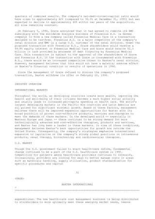 quarters of combined results. The company's net-debt-to-net-capital ratio would
have risen to approximately 42% (compared to 36.3% at December 31, 1995) but was
expected to decline to approximately 40% within two years of the acquisition,
all else remaining constant.
On February 5, 1996, Grace announced that it had agreed to combine its NMC
subsidiary with the worldwide dialysis business of Fresenius A.G. (a German
company) to form a new company called Fresenius Medical Care in a transaction
designed to be tax-free. Fresenius A.G. is a major competitor of the company's
renal division and NMC is a large U.S. customer of the renal division. Under the
proposed transaction with Fresenius A.G., Grace shareholders would receive a
44.8% equity interest in Fresenius Medical Care and Grace would receive $2.3
billion in cash provided by proceeds of debt financing by Fresenius Medical
Care. This transaction is subject to the approval of the shareholders of Grace
and Fresenius A.G. If the transaction with Grace is consummated with Fresenius
A.G., there would be an increased competitive threat to Baxter's renal division.
However, management believes that this would not have a material adverse effect
on Baxter's financial condition or results of operations in 1996.
Since the management of Grace refused to discuss the company's proposed
transaction, Baxter withdrew its offer on February 22, 1996.
INDUSTRY OVERVIEW
INTERNATIONAL MARKETS
Throughout the world, as developing countries create more wealth, improving the
health and well-being of their citizens becomes a much higher social priority
and usually leads to increased per-capita spending on health care. The world's
largest developing markets in the Pacific Rim countries and Latin America are
all poised for significant economic growth. Based on these factors, management
believes there will be improved expansion opportunities for Baxter with its
broad portfolio of proven cost-effective products, services and therapies to
meet the demands of these markets. In the developed world -- especially in
Western Europe and Japan -- there continues to be strong demand for more
technologically advanced and cost-effective therapies, products and services,
and Baxter has long been a leader in these markets. In view of these conditions,
management believes Baxter's best opportunities for growth are outside the
United States. Consequently, the company's strategies emphasize international
expansion to capitalize on the company's strong global positions in intravenous
products, renal therapy, biotechnology and cardiovascular therapies.
U.S. MARKET
Though the U.S. government failed to enact health-care reform, fundamental
change continued to be a part of the U.S. health-care system in 1995.
Competition for patients among health-care providers continues to intensify.
Increasingly, providers are looking for ways to better manage costs in areas
such as materials handling, supply utilization, product standardization for
specific procedures and capital
32
<PAGE>
BAXTER INTERNATIONAL
-
--------------------------------------------------------------------------------
expenditures. The new health-care cost management business is being distributed
to stockholders to more optimally meet these emerging market needs, remove
 