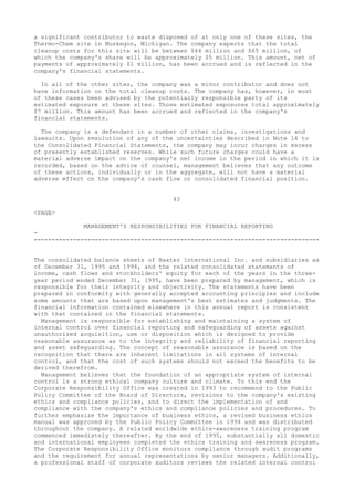 a significant contributor to waste disposed of at only one of these sites, the
Thermo-Chem site in Muskegon, Michigan. The company expects that the total
cleanup costs for this site will be between $44 million and $65 million, of
which the company's share will be approximately $5 million. This amount, net of
payments of approximately $1 million, has been accrued and is reflected in the
company's financial statements.
In all of the other sites, the company was a minor contributor and does not
have information on the total cleanup costs. The company has, however, in most
of these cases been advised by the potentially responsible party of its
estimated exposure at these sites. Those estimated exposures total approximately
$7 million. This amount has been accrued and reflected in the company's
financial statements.
The company is a defendant in a number of other claims, investigations and
lawsuits. Upon resolution of any of the uncertainties described in Note 14 to
the Consolidated Financial Statements, the company may incur charges in excess
of presently established reserves. While such future charges could have a
material adverse impact on the company's net income in the period in which it is
recorded, based on the advice of counsel, management believes that any outcome
of these actions, individually or in the aggregate, will not have a material
adverse effect on the company's cash flow or consolidated financial position.
43
<PAGE>
MANAGEMENT'S RESPONSIBILITIES FOR FINANCIAL REPORTING
-
--------------------------------------------------------------------------------
The consolidated balance sheets of Baxter International Inc. and subsidiaries as
of December 31, 1995 and 1994, and the related consolidated statements of
income, cash flows and stockholders' equity for each of the years in the three-
year period ended December 31, 1995, have been prepared by management, which is
responsible for their integrity and objectivity. The statements have been
prepared in conformity with generally accepted accounting principles and include
some amounts that are based upon management's best estimates and judgments. The
financial information contained elsewhere in this annual report is consistent
with that contained in the financial statements.
Management is responsible for establishing and maintaining a system of
internal control over financial reporting and safeguarding of assets against
unauthorized acquisition, use or disposition which is designed to provide
reasonable assurance as to the integrity and reliability of financial reporting
and asset safeguarding. The concept of reasonable assurance is based on the
recognition that there are inherent limitations in all systems of internal
control, and that the cost of such systems should not exceed the benefits to be
derived therefrom.
Management believes that the foundation of an appropriate system of internal
control is a strong ethical company culture and climate. To this end the
Corporate Responsibility Office was created in 1993 to recommend to the Public
Policy Committee of the Board of Directors, revisions to the company's existing
ethics and compliance policies, and to direct the implementation of and
compliance with the company's ethics and compliance policies and procedures. To
further emphasize the importance of business ethics, a revised business ethics
manual was approved by the Public Policy Committee in 1994 and was distributed
throughout the company. A related worldwide ethics-awareness training program
commenced immediately thereafter. By the end of 1995, substantially all domestic
and international employees completed the ethics training and awareness program.
The Corporate Responsibility Office monitors compliance through audit programs
and the requirement for annual representations by senior managers. Additionally,
a professional staff of corporate auditors reviews the related internal control
 