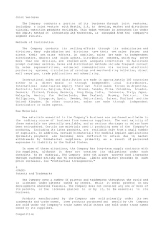 Joint Ventures
The Company conducts a portion of its business through joint ventures,
including a joint venture with Nestle, S.A. to develop, market and distribute
clinical nutrition products worldwide. This joint venture is accounted for under
the equity method of accounting and therefore, is excluded from the Company's
segment results.
Methods of Distribution
The Company conducts its selling efforts through its subsidiaries and
divisions. Many subsidiaries and divisions have their own sales forces and
direct their own sales efforts. In addition, sales are made to independent
distributors, dealers and sales agents. Distribution centers, which may serve
more than one division, are stocked with adequate inventories to facilitate
prompt customer service. Sales and distribution methods include frequent contact
by sales representatives, automated communications via various electronic
purchasing systems, circulation of catalogs and merchandising bulletins, direct
mail campaigns, trade publications and advertising.
International sales and distribution are made in approximately 100 countries
either on a direct basis or through independent local distributors.
International subsidiaries employ their own field sales forces in Argentina,
Australia, Austria, Belgium, Brazil, Brunei, Canada, China, Colombia, Ecuador,
Denmark, Finland, France, Germany, Hong Kong, India, Indonesia, Italy, Japan,
Malaysia, Mexico, the Netherlands, New Zealand, Norway, Pakistan, the
Philippines, Singapore, Spain, Sweden, Switzerland, Taiwan, Thailand and the
United Kingdom. In other countries, sales are made through independent
distributors or sales agents.
Raw Materials
Raw materials essential to the Company's business are purchased worldwide in
the ordinary course of business from numerous suppliers. The vast majority of
these materials are generally available, and no serious shortages or delays have
been encountered. Certain raw materials used in producing some of the Company's
products, including its latex products, are available only from a small number
of suppliers. In addition, certain biomaterials for medical implant applications
(primarily polymers) are becoming more difficult to obtain due to market
withdrawals by biomaterial suppliers, primarily as a result of perceived
exposures to liability in the United States.
In some of these situations, the Company has long-term supply contracts with
its suppliers, although it does not consider its obligations under such
contracts to be material. The Company does not always recover cost increases
through customer pricing due to contractual limits and market pressure on such
price increases. See "Contractual Arrangements."
6
<PAGE>
Patents and Trademarks
The Company owns a number of patents and trademarks throughout the world and
is licensed under patents owned by others. While it seeks patents on new
developments whenever feasible, the Company does not consider any one or more of
its patents, or the licenses granted to or by it, to be essential to its
business.
Products manufactured by the Company are sold primarily under its own
trademarks and trade names. Some products purchased and resold by the Company
are sold under the Company's trade names while others are sold under trade names
owned by its suppliers.
Competition
 