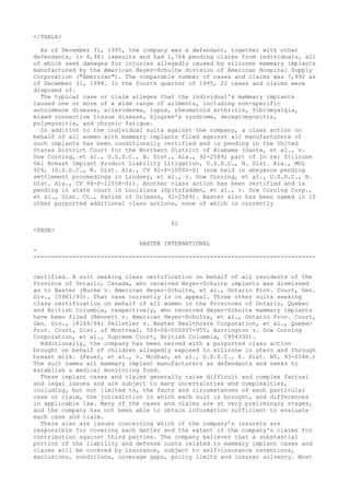 </TABLE>
As of December 31, 1995, the company was a defendant, together with other
defendants, in 6,961 lawsuits and had 1,764 pending claims from individuals, all
of which seek damages for injuries allegedly caused by silicone mammary implants
manufactured by the American Heyer-Schulte division of American Hospital Supply
Corporation ("American"). The comparable number of cases and claims was 7,992 as
of December 31, 1994. In the fourth quarter of 1995, 22 cases and claims were
disposed of.
The typical case or claim alleges that the individual's mammary implants
caused one or more of a wide range of ailments, including non-specific
autoimmune disease, scleroderma, lupus, rheumatoid arthritis, fibromyalgia,
mixed connective tissue disease, Sjogren's syndrome, dermatomyositis,
polymyositis, and chronic fatigue.
In addition to the individual suits against the company, a class action on
behalf of all women with mammary implants filed against all manufacturers of
such implants has been conditionally certified and is pending in the United
States District Court for the Northern District of Alabama (Dante, et al., v.
Dow Corning, et al., U.S.D.C., N. Dist., Ala., 92-2589; part of In re: Silicone
Gel Breast Implant Product Liability Litigation, U.S.D.C., N. Dist. Ala., MDL
926, (U.S.D.C., N. Dist. Ala., CV 92-P-10000-S) (now held in abeyance pending
settlement proceedings in Lindsey, et al., v. Dow Corning, et al., U.S.D.C., N.
Dist. Ala., CV 94-P-11558-S)). Another class action has been certified and is
pending in state court in Louisiana (Spitzfadden, et al., v. Dow Corning Corp.,
et al., Dist. Ct., Parish of Orleans, 92-2589). Baxter also has been named in 10
other purported additional class actions, none of which is currently
62
<PAGE>
BAXTER INTERNATIONAL
-
--------------------------------------------------------------------------------
certified. A suit seeking class certification on behalf of all residents of the
Province of Ontario, Canada, who received Heyer-Schulte implants was dismissed
as to Baxter (Burke v. American Heyer-Schulte, et al., Ontario Prov. Court, Gen.
Div., 15981/93). That case currently is on appeal. Three other suits seeking
class certification on behalf of all women in the Provinces of Ontario, Quebec
and British Columbia, respectively, who received Heyer-Schulte mammary implants
have been filed (Bennett v. American Heyer-Schulte, et al., Ontario Prov. Court,
Gen. Div., 18169/94; Pelletier v. Baxter Healthcare Corporation, et al., Quebec
Prov. Court, Dist. of Montreal, 500-06-000005-955; Harrington v. Dow Corning
Corporation, et al., Supreme Court, British Columbia, C954330).
Additionally, the company has been served with a purported class action
brought on behalf of children allegedly exposed to silicone in utero and through
breast milk. (Feuer, et al., v. McGhan, et al., U.S.D.C., E. Dist. NY, 93-0146.)
The suit names all mammary implant manufacturers as defendants and seeks to
establish a medical monitoring fund.
These implant cases and claims generally raise difficult and complex factual
and legal issues and are subject to many uncertainties and complexities,
including, but not limited to, the facts and circumstances of each particular
case or claim, the jurisdiction in which each suit is brought, and differences
in applicable law. Many of the cases and claims are at very preliminary stages,
and the company has not been able to obtain information sufficient to evaluate
each case and claim.
There also are issues concerning which of the company's insurers are
responsible for covering each matter and the extent of the company's claims for
contribution against third parties. The company believes that a substantial
portion of the liability and defense costs related to mammary implant cases and
claims will be covered by insurance, subject to self-insurance retentions,
exclusions, conditions, coverage gaps, policy limits and insurer solvency. Most
 