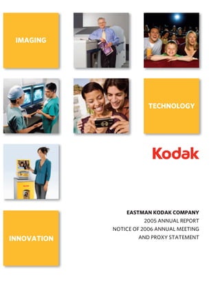 IMAGING




                        TECHNOLOGY




                 EASTMAN KODAK COMPANY
                       2005 ANNUAL REPORT
             NOTICE OF 2006 ANNUAL MEETING
                     AND PROXY STATEMENT
INNOVATION
 